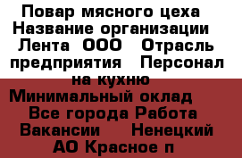 Повар мясного цеха › Название организации ­ Лента, ООО › Отрасль предприятия ­ Персонал на кухню › Минимальный оклад ­ 1 - Все города Работа » Вакансии   . Ненецкий АО,Красное п.